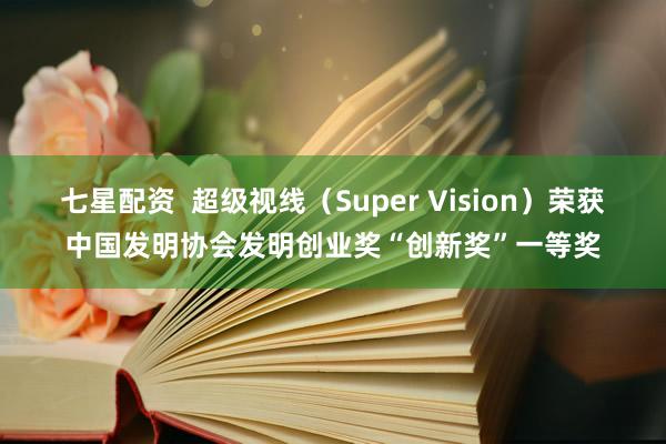七星配资  超级视线（Super Vision）荣获中国发明协会发明创业奖“创新奖”一等奖