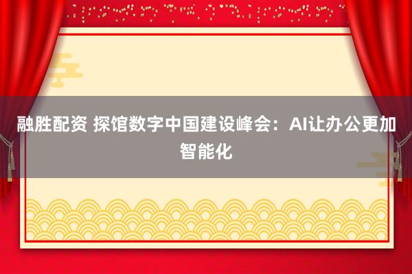 融胜配资 探馆数字中国建设峰会：AI让办公更加智能化