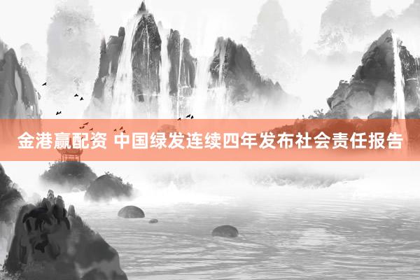 金港赢配资 中国绿发连续四年发布社会责任报告