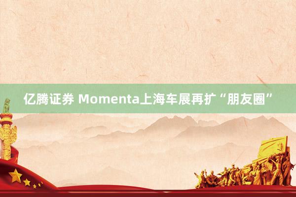 亿腾证券 Momenta上海车展再扩“朋友圈”