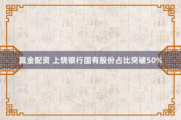 赢金配资 上饶银行国有股份占比突破50%