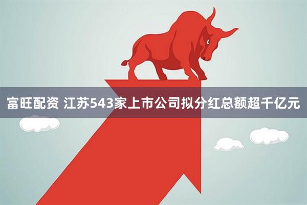 富旺配资 江苏543家上市公司拟分红总额超千亿元