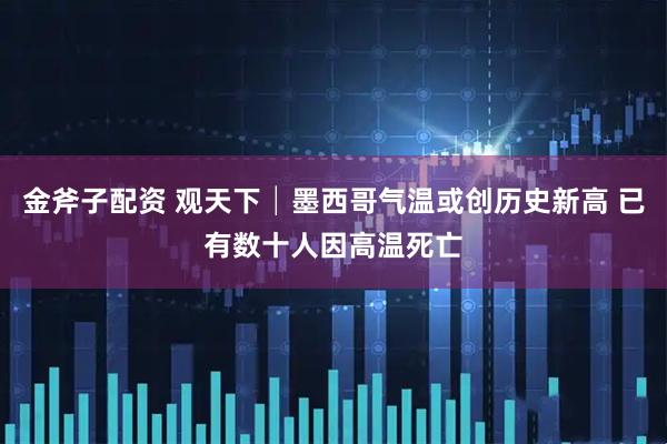 金斧子配资 观天下│墨西哥气温或创历史新高 已有数十人因高温死亡