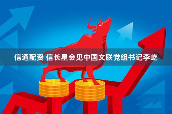 信通配资 信长星会见中国文联党组书记李屹