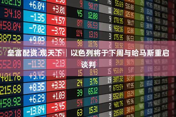 垒富配资 观天下│以色列将于下周与哈马斯重启谈判