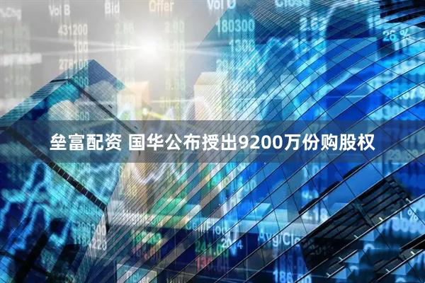 垒富配资 国华公布授出9200万份购股权