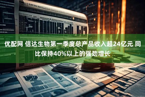 优配网 信达生物第一季度总产品收入超24亿元 同比保持40%以上的强劲增长