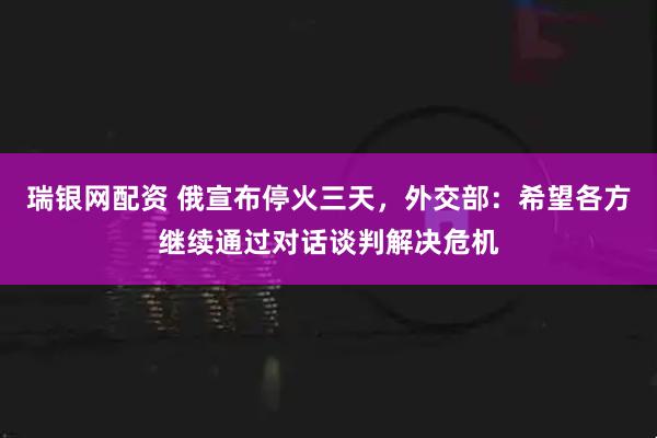 瑞银网配资 俄宣布停火三天，外交部：希望各方继续通过对话谈判解决危机