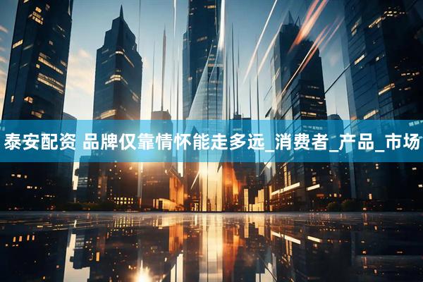 泰安配资 品牌仅靠情怀能走多远_消费者_产品_市场