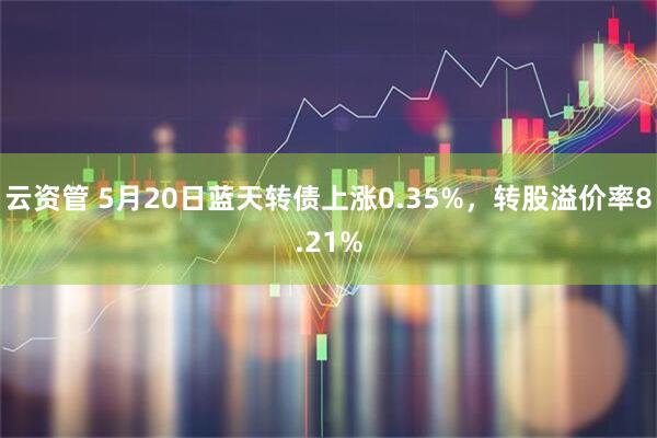 云资管 5月20日蓝天转债上涨0.35%，转股溢价率8.21%