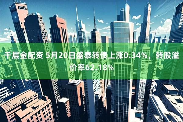 千层金配资 5月20日盛泰转债上涨0.34%，转股溢价率62.18%