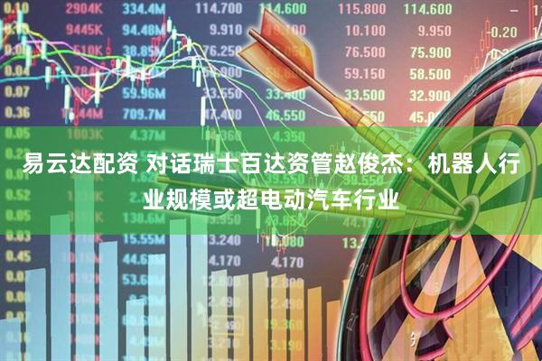 易云达配资 对话瑞士百达资管赵俊杰：机器人行业规模或超电动汽车行业