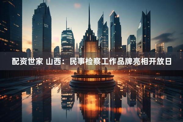配资世家 山西：民事检察工作品牌亮相开放日