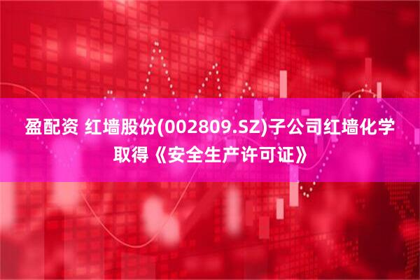 盈配资 红墙股份(002809.SZ)子公司红墙化学取得《安全生产许可证》