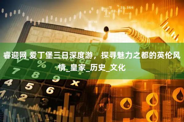 睿迎网 爱丁堡三日深度游，探寻魅力之都的英伦风情_皇家_历史_文化