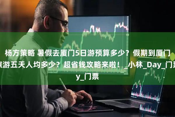 杨方策略 暑假去厦门5日游预算多少？假期到厦门旅游五天人均多少？超省钱攻略来啦！_小林_Day_门票