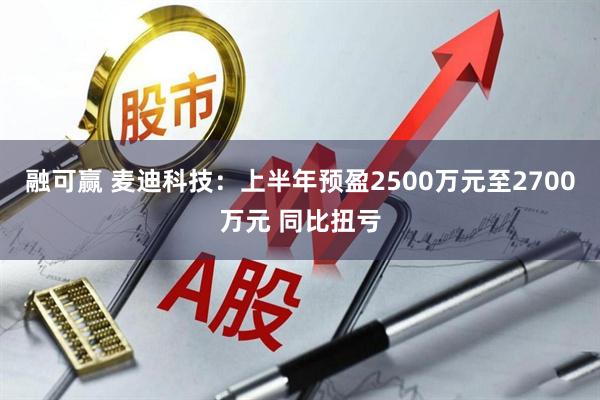 融可赢 麦迪科技：上半年预盈2500万元至2700万元 同比扭亏