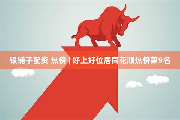 银铺子配资 热榜 | 好上好位居同花顺热榜第9名