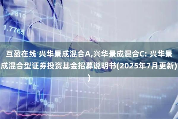 互盈在线 兴华景成混合A,兴华景成混合C: 兴华景成混合型证券投资基金招募说明书(2025年7月更新)