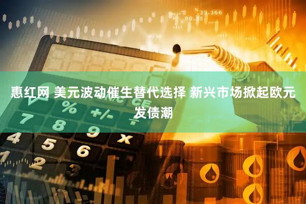 惠红网 美元波动催生替代选择 新兴市场掀起欧元发债潮