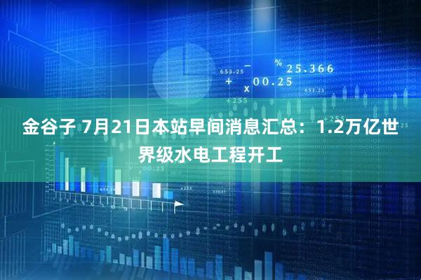 金谷子 7月21日本站早间消息汇总：1.2万亿世界级水电工程开工