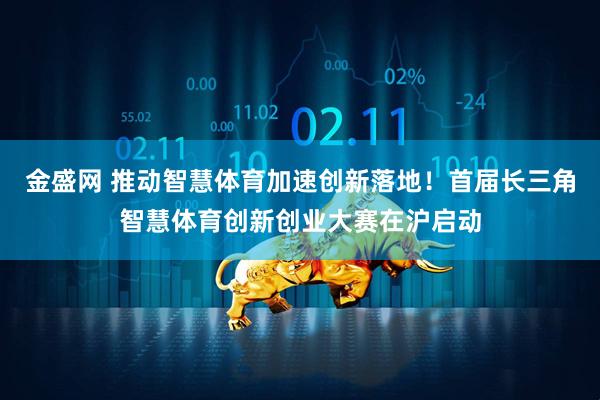 金盛网 推动智慧体育加速创新落地！首届长三角智慧体育创新创业大赛在沪启动