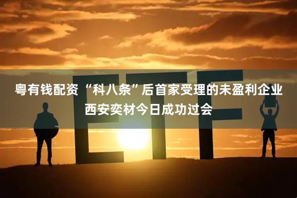 粤有钱配资 “科八条”后首家受理的未盈利企业西安奕材今日成功过会