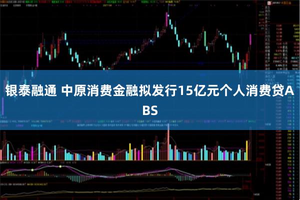 银泰融通 中原消费金融拟发行15亿元个人消费贷ABS