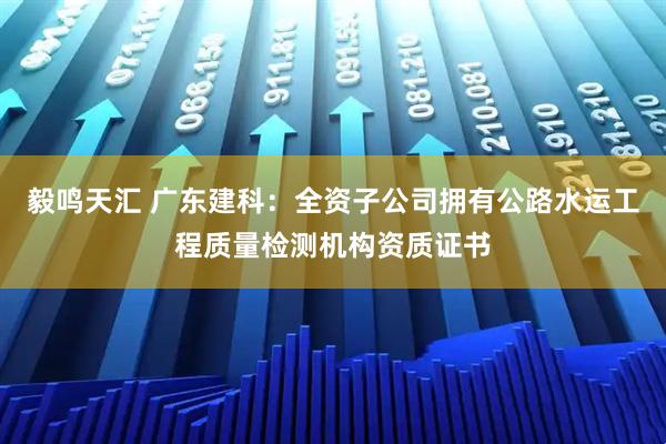 毅鸣天汇 广东建科：全资子公司拥有公路水运工程质量检测机构资质证书