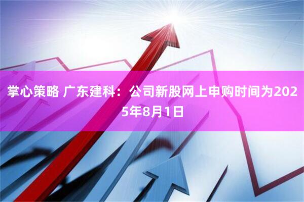 掌心策略 广东建科：公司新股网上申购时间为2025年8月1日
