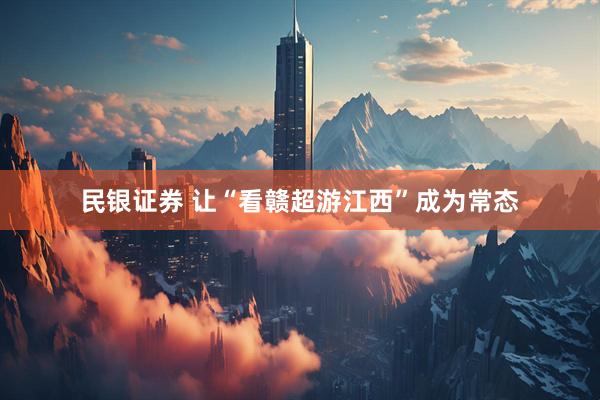 民银证券 让“看赣超游江西”成为常态