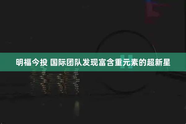 明福今投 国际团队发现富含重元素的超新星