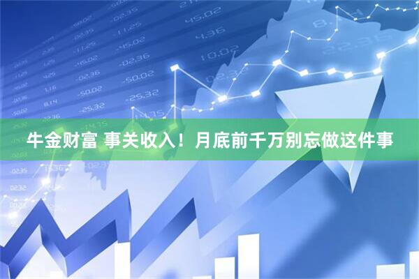 牛金财富 事关收入！月底前千万别忘做这件事