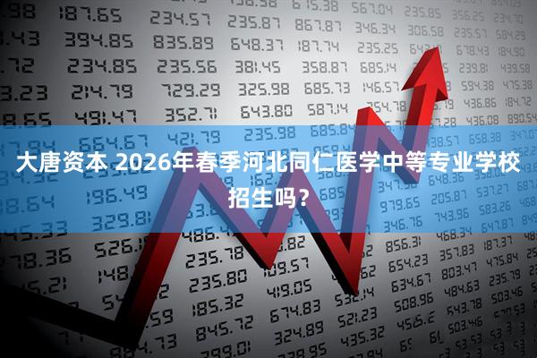 大唐资本 2026年春季河北同仁医学中等专业学校招生吗？