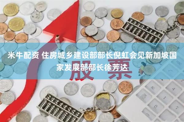 米牛配资 住房城乡建设部部长倪虹会见新加坡国家发展部部长徐芳达