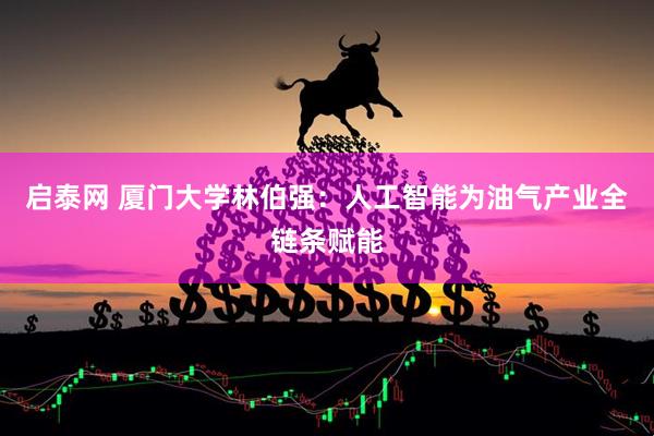 启泰网 厦门大学林伯强：人工智能为油气产业全链条赋能