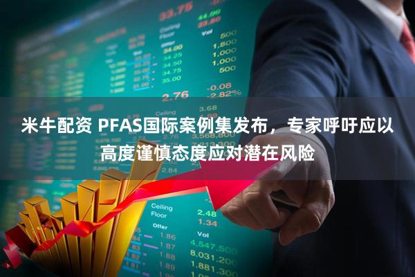 米牛配资 PFAS国际案例集发布，专家呼吁应以高度谨慎态度应对潜在风险