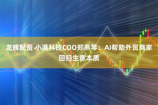 龙辉配资 小满科技COO郑燕琴：AI帮助外贸商家回归生意本质