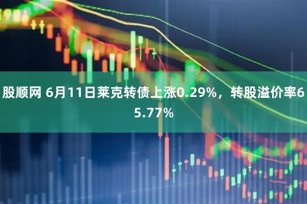 股顺网 6月11日莱克转债上涨0.29%，转股溢价率65.77%
