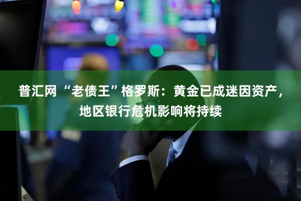 普汇网 “老债王”格罗斯：黄金已成迷因资产，地区银行危机影响将持续