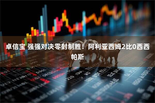 卓信宝 强强对决零封制胜！阿利亚西姆2比0西西帕斯